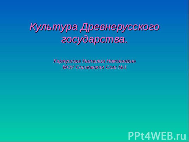 Культура Древнерусского государства. Карпушова Наталия Николаевна МОУ Сосновская Сош №1