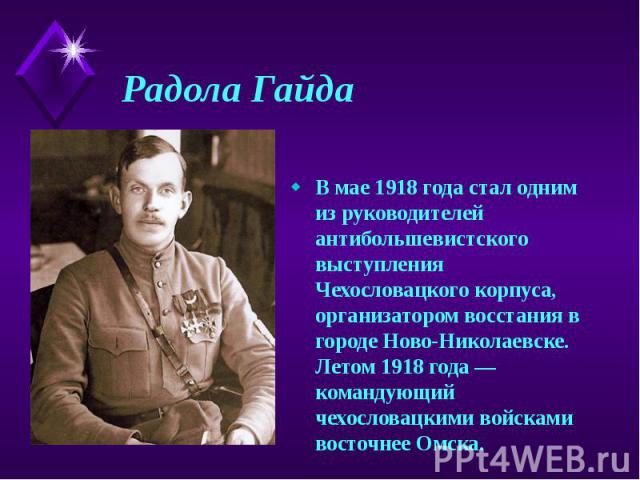 Радола Гайда В мае 1918 года стал одним из руководителей антибольшевистского выступления Чехословацкого корпуса, организатором восстания в городе Ново-Николаевске. Летом 1918 года — командующий чехословацкими войсками восточнее Омска.