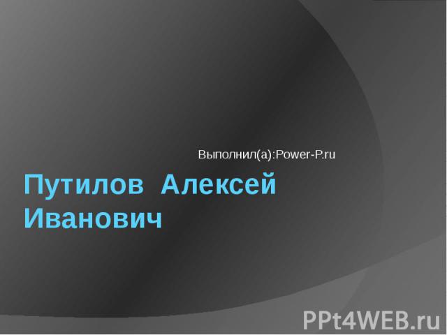 Путилов Алексей Иванович Выполнил(а):Power-P.ru
