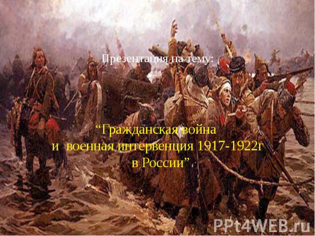 Презентация на тему: “Гражданская война и военная интервенция 1917-1922г в России”