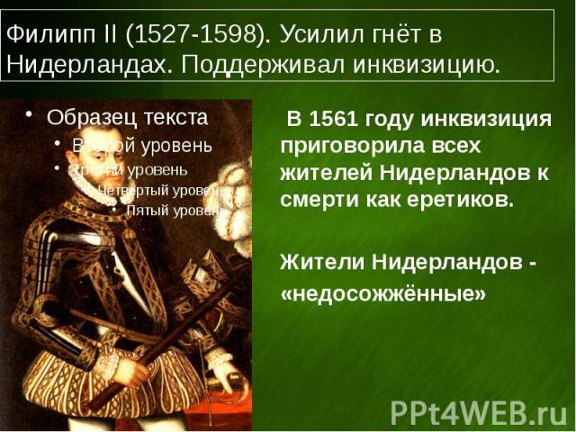 Филипп II (1527-1598). Усилил гнёт в Нидерландах. Поддерживал инквизицию. В 1561 году инквизиция приговорила всех жителей Нидерландов к смерти как еретиков. Жители Нидерландов - «недосожжённые»