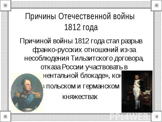 Причиной войны 1812 года стал разрыв франко-русских отношений из-за несоблюдения Тильзитского договора, отказа России участвовать в «континентальной блокаде», конфликта Причиной войны 1812 года стал разрыв франко-русских отношений из-за несоблюдения…