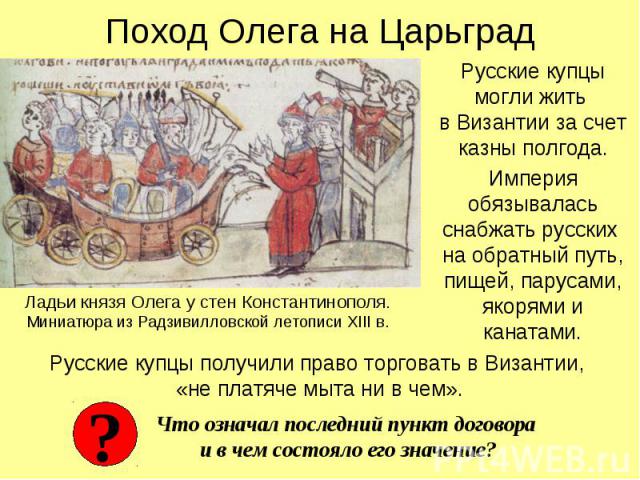 Поход Олега на Царьград Русские купцы могли жить в Византии за счет казны полгода. Империя обязывалась снабжать русских на обратный путь, пищей, парусами, якорями и канатами.