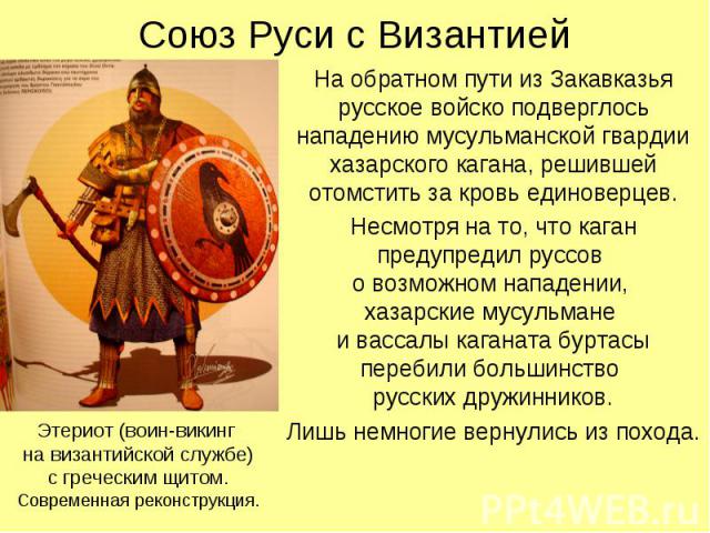 Союз Руси с Византией На обратном пути из Закавказья русское войско подверглось нападению мусульманской гвардии хазарского кагана, решившей отомстить за кровь единоверцев. Несмотря на то, что каган предупредил руссов о возможном нападении, хазарские…