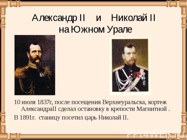 10 июля 1837г, после посещения Верхнеуральска, кортеж АлександраII сделал остановку в крепости Магнитной . 10 июля 1837г, после посещения Верхнеуральска, кортеж АлександраII сделал остановку в крепости Магнитной . В 1891г. станицу посетил царь Николай II.