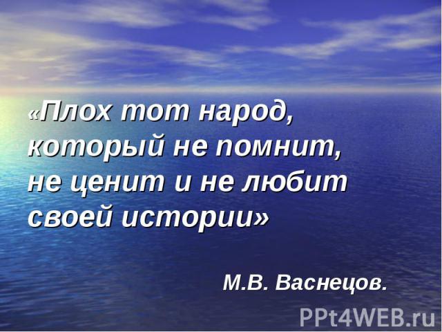 «Плох тот народ, который не помнит, не ценит и не любит своей истории» М.В. Васнецов.
