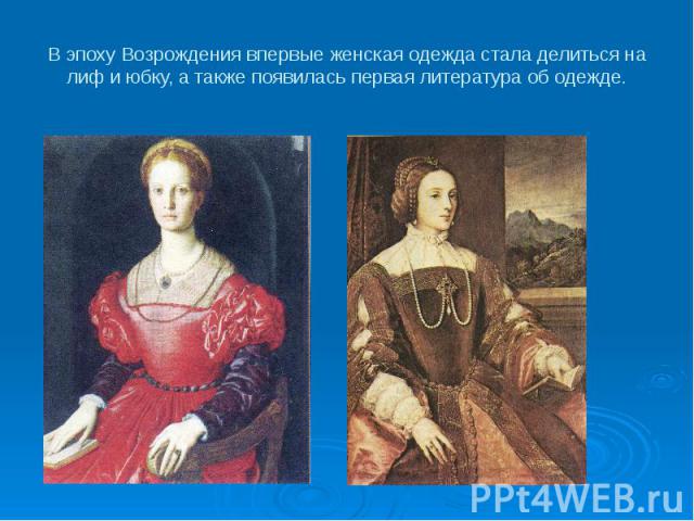 В эпоху Возрождения впервые женская одежда стала делиться на лиф и юбку, а также появилась первая литература об одежде.
