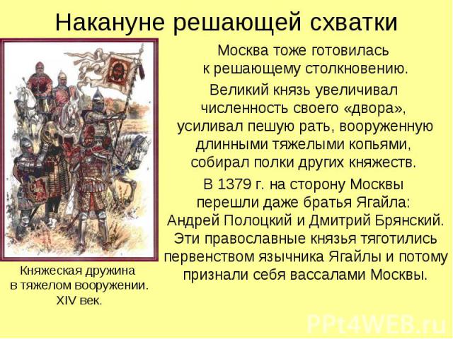 Накануне решающей схватки Москва тоже готовилась к решающему столкновению. Великий князь увеличивал численность своего «двора», усиливал пешую рать, вооруженную длинными тяжелыми копьями, собирал полки других княжеств. В 1379 г. на сторону Москвы пе…