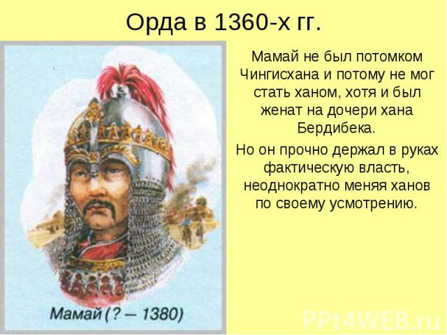 Орда в 1360-х гг. Мамай не был потомком Чингисхана и потому не мог стать ханом, хотя и был женат на дочери хана Бердибека. Но он прочно держал в руках фактическую власть, неоднократно меняя ханов по своему усмотрению.