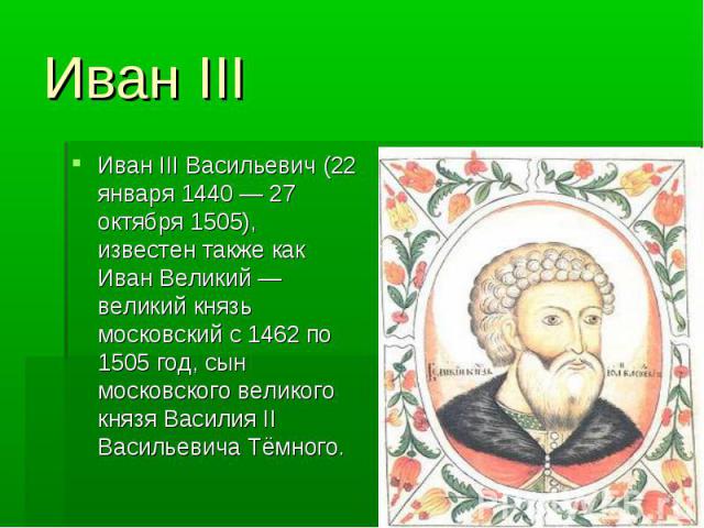 Иван III Иван III Васильевич (22 января 1440 — 27 октября 1505), известен также как Иван Великий — великий князь московский с 1462 по 1505 год, сын московского великого князя Василия II Васильевича Тёмного.