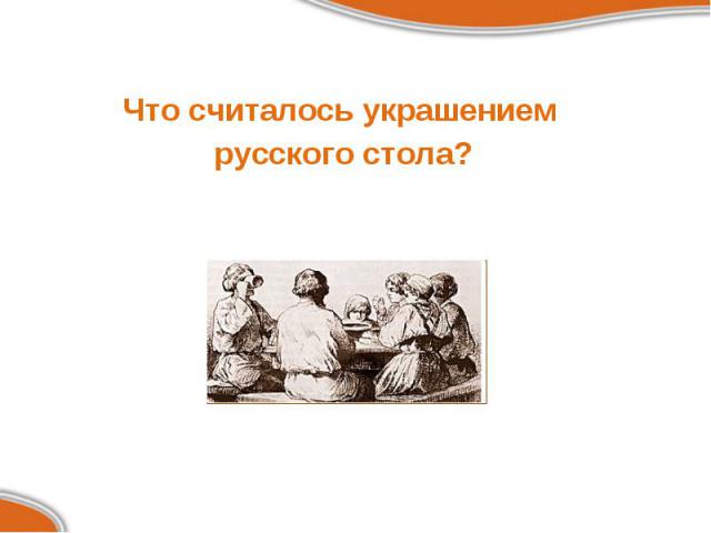 Что считалось украшением Что считалось украшением русского стола?