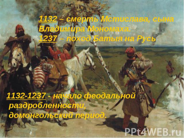 1132-1237 - начало феодальной раздробленности, домонгольский период. 1132-1237 - начало феодальной раздробленности, домонгольский период.