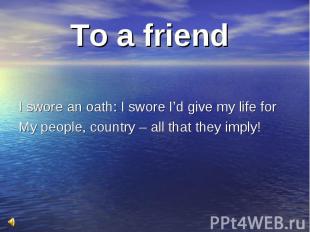 To a friend I swore an oath: I swore I’d give my life for My people, country – a