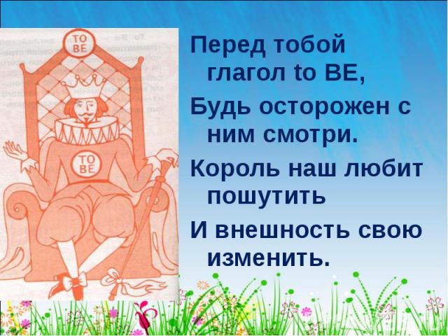 Перед тобой глагол to BE, Перед тобой глагол to BE, Будь осторожен с ним смотри. Король наш любит пошутить И внешность свою изменить.