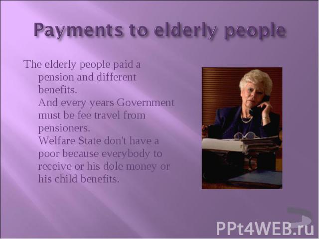 The elderly people paid a pension and different benefits. And every years Government must be fee travel from pensioners. Welfare State don't have a poor because everybody to receive or his dole money or his child benefits. The elderly people paid a …