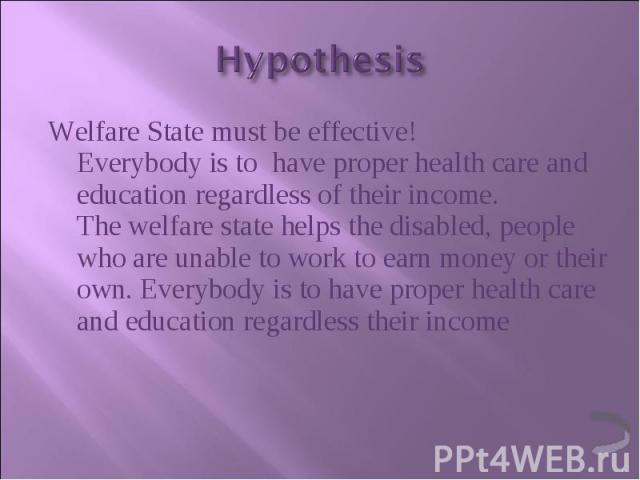 Welfare State must be effective! Everybody is to  have proper health care and education regardless of their income. The welfare state helps the disabled, people who are unable to work to earn money or their own. Everybody is to have proper heal…