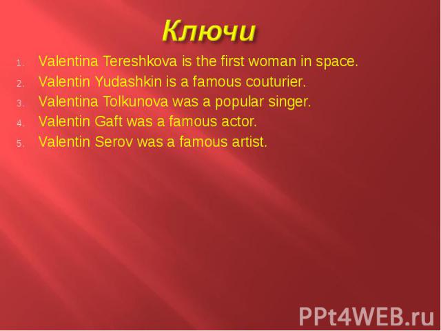 Valentina Tereshkova is the first woman in space. Valentina Tereshkova is the first woman in space. Valentin Yudashkin is a famous couturier. Valentina Tolkunova was a popular singer. Valentin Gaft was a famous actor. Valentin Serov was a famous artist.
