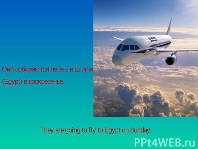 Они собираются лететь в Египет (Egypt) в воскресенье.