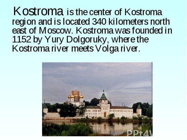 Kostroma is the center of Kostroma region and is located 340 kilometers north east of Moscow. Kostroma was founded in 1152 by Yury Dolgoruky, where the Kostroma river meets Volga river. Kostroma is the center of Kostroma region and is located 340 ki…