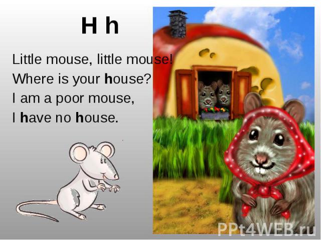 H h Little mouse, little mouse! Where is your house? I am a poor mouse, I have no house.