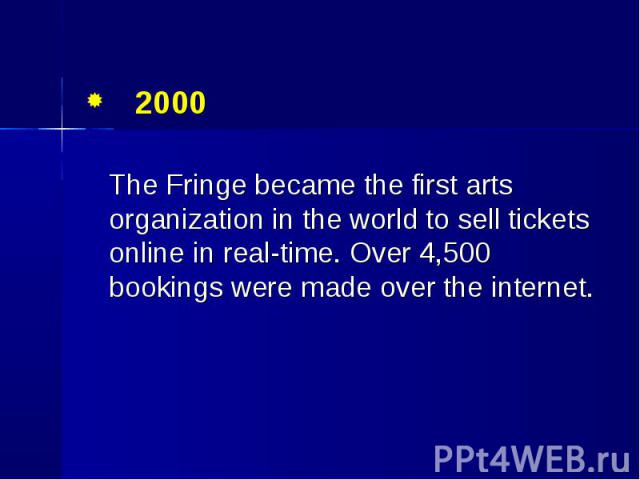 2000 2000 The Fringe became the first arts organization in the world to sell tickets online in real-time. Over 4,500 bookings were made over the internet.