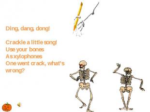 Ding, dang, dong! Crackle a little song! Use your bones As xylophones One went c