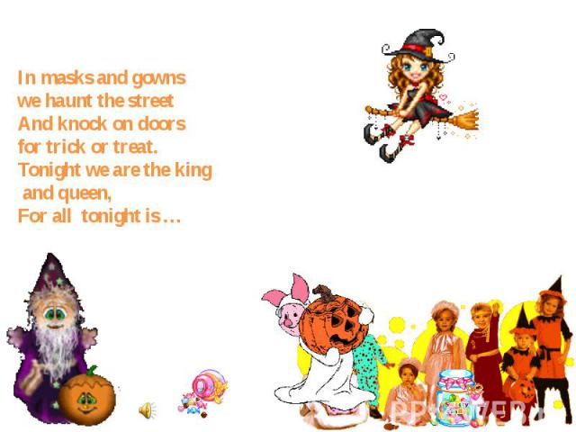 In masks and gowns we haunt the street And knock on doors for trick or treat. Tonight we are the king and queen, For all  tonight is …