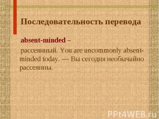 Последовательность перевода absent-minded – рассеянный. You are uncommonly absen