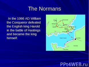 The Normans In the 1066 AD William the Conqueror defeated the English king Harol
