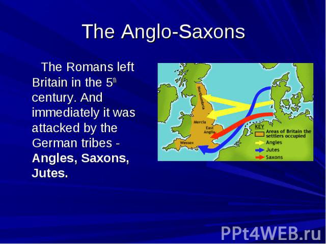 The Anglo-Saxons The Romans left Britain in the 5th century. And immediately it was attacked by the German tribes - Angles, Saxons, Jutes.