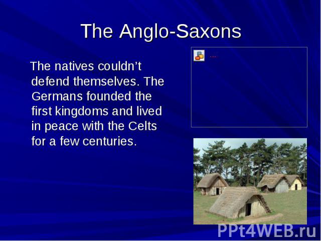 The Anglo-Saxons The natives couldn’t defend themselves. The Germans founded the first kingdoms and lived in peace with the Celts for a few centuries.