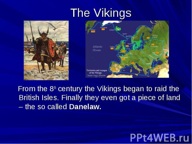 The Vikings From the 8th century the Vikings began to raid the British Isles. Finally they even got a piece of land – the so called Danelaw.