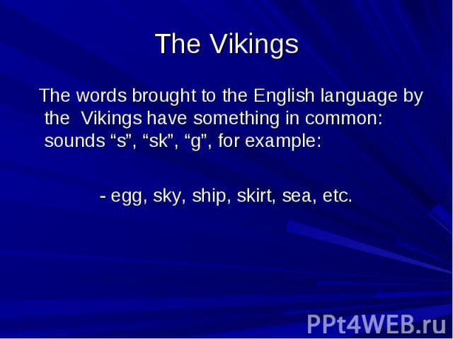 The Vikings The words brought to the English language by the Vikings have something in common: sounds “s”, “sk”, “g”, for example: - egg, sky, ship, skirt, sea, etc.