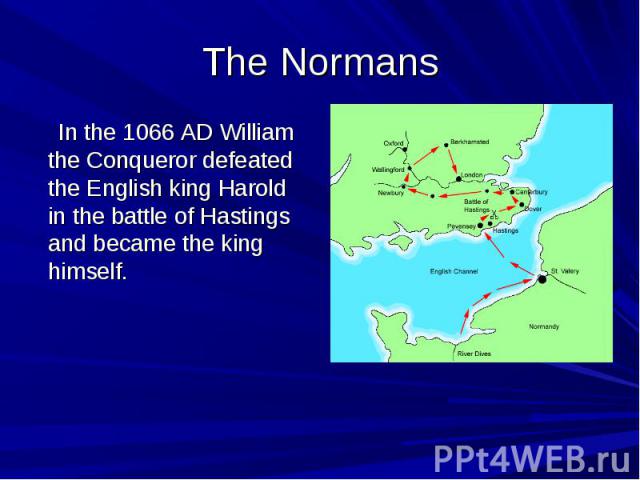 The Normans In the 1066 AD William the Conqueror defeated the English king Harold in the battle of Hastings and became the king himself.