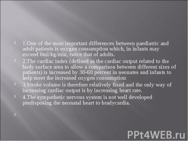 1.One of the most important differences between paediatric and adult patients is oxygen consumption which, in infants may exceed 6ml/kg/min, twice that of adults. 2.The cardiac index (defined as the cardiac output related to the body surface area to…