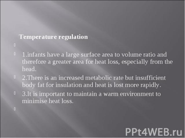 Temperature regulation Temperature regulation   1.infants have a large surface area to volume ratio and therefore a greater area for heat loss, especially from the head. 2.There is an increased metabolic rate but insufficient body fat for insul…