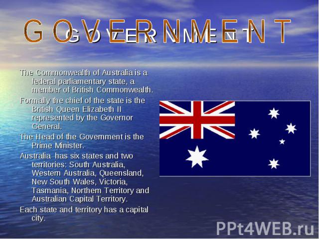 The Commonwealth of Australia is a federal parliamentary state, a member of British Commonwealth. The Commonwealth of Australia is a federal parliamentary state, a member of British Commonwealth. Formally the chief of the state is the British Queen …