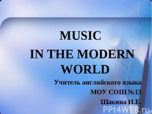 MUSIC MUSIC IN THE MODERN WORLD Учитель английского языка МОУ СОШ №13 Шакина Н.Е