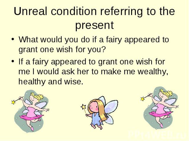 What would you do if a fairy appeared to grant one wish for you? What would you do if a fairy appeared to grant one wish for you? If a fairy appeared to grant one wish for me I would ask her to make me wealthy, healthy and wise.