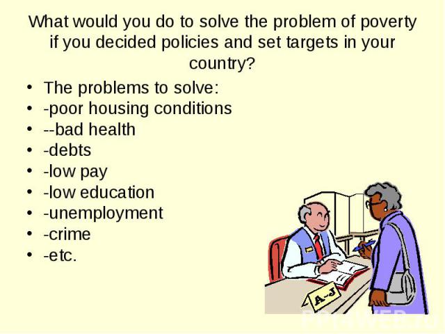 The problems to solve: The problems to solve: -poor housing conditions --bad health -debts -low pay -low education -unemployment -crime -etc.