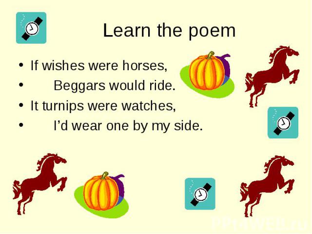 If wishes were horses, If wishes were horses, Beggars would ride. It turnips were watches, I’d wear one by my side.