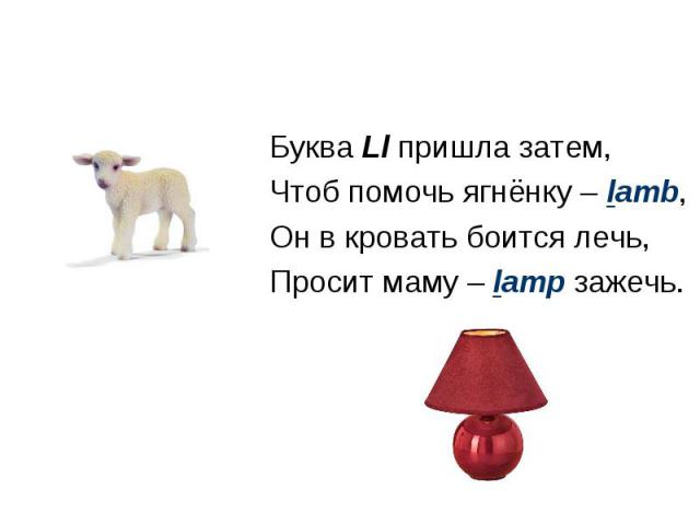 Буква Ll пришла затем, Чтоб помочь ягнёнку – lamb, Он в кровать боится лечь, Просит маму – lamp зажечь.