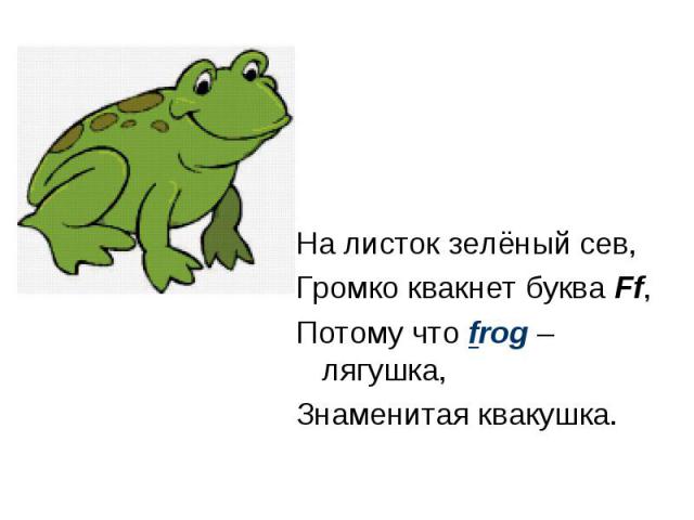 На листок зелёный сев, Громко квакнет буква Ff, Потому что frog – лягушка, Знаменитая квакушка.