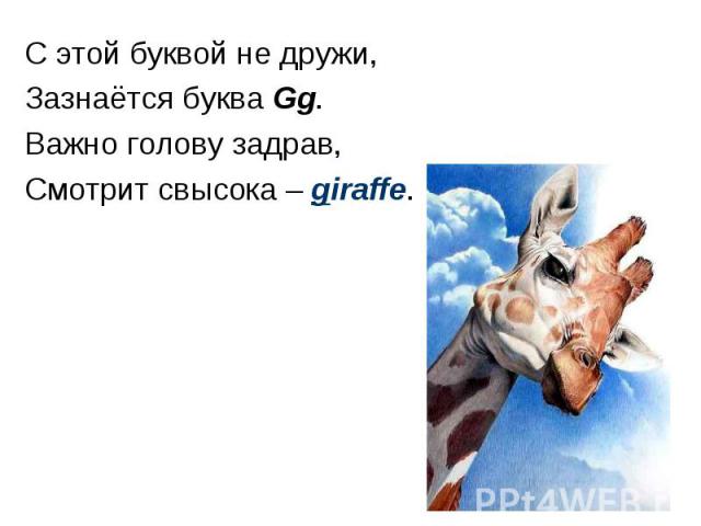 С этой буквой не дружи, Зазнаётся буква Gg. Важно голову задрав, Смотрит свысока – giraffe.