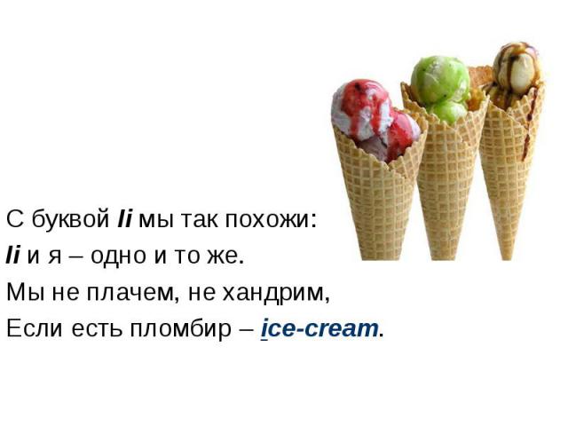 С буквой Ii мы так похожи: Ii и я – одно и то же. Мы не плачем, не хандрим, Если есть пломбир – ice-cream.