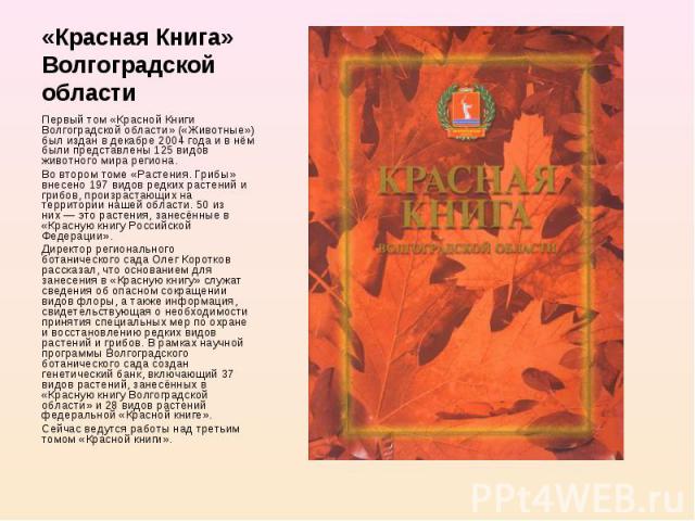 Первый том «Красной Книги Волгоградской области» («Животные») был издан в декабре 2004 года и в нём были представлены 125 видов животного мира региона. Первый том «Красной Книги Волгоградской области» («Животные») был издан в декабре 2004 года и в н…