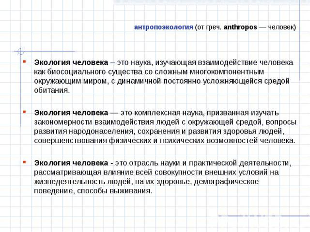 Экология человека – это наука, изучающая взаимодействие человека как биосоциального существа со сложным многокомпонентным окружающим миром, с динамичной постоянно усложняющейся средой обитания. Экология человека – это наука, изучающая взаимодействие…