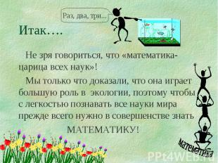 Итак…. Не зря говориться, что «математика- царица всех наук»! Мы только что дока