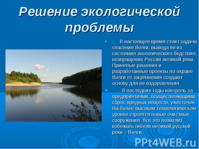 В настоящее время стоит задача спасения Волги, вывода ее из состояния экологического бедствия, возвращение России великой реки. Принятые решения и разработанные проекты по охране Волги от загрязнения создают основу для ее оздоровления. В настоящее в…