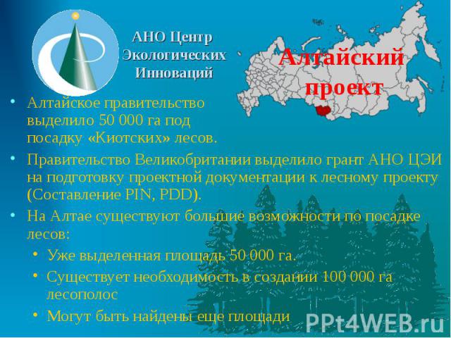 Алтайский проект Алтайское правительство выделило 50 000 га под посадку «Киотских» лесов. Правительство Великобритании выделило грант АНО ЦЭИ на подготовку проектной документации к лесному проекту (Составление PIN, PDD). На Алтае существуют большие …